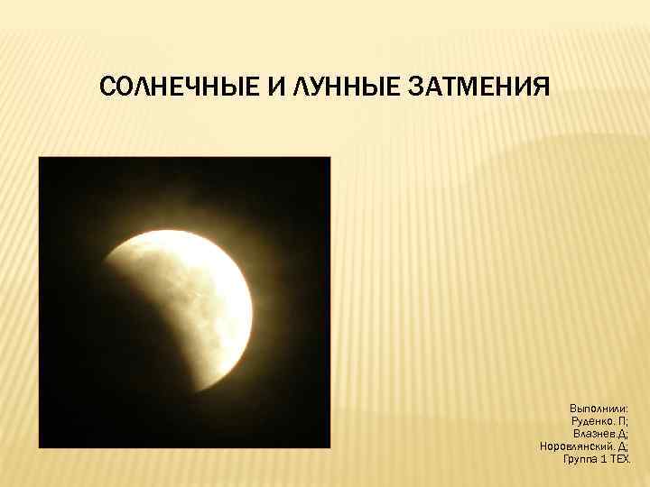 СОЛНЕЧНЫЕ И ЛУННЫЕ ЗАТМЕНИЯ Выполнили: Руденко. П; Влазнев. Д; Норовлянский. Д; Группа 1 ТЕХ.
