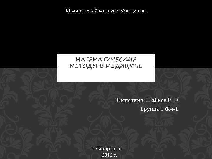 Медицинский колледж «Авиценна» . МАТЕМАТИЧЕСКИЕ МЕТОДЫ В МЕДИЦИНЕ Выполнил: Шайков Р. В. Группа 1