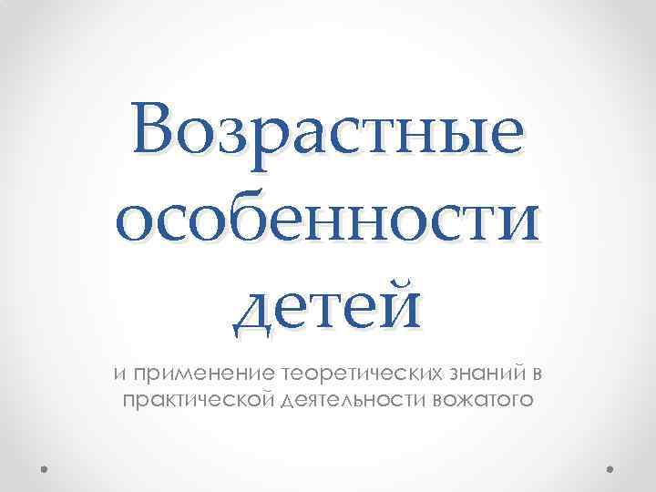 Возрастные особенности детей и применение теоретических знаний в практической деятельности вожатого 