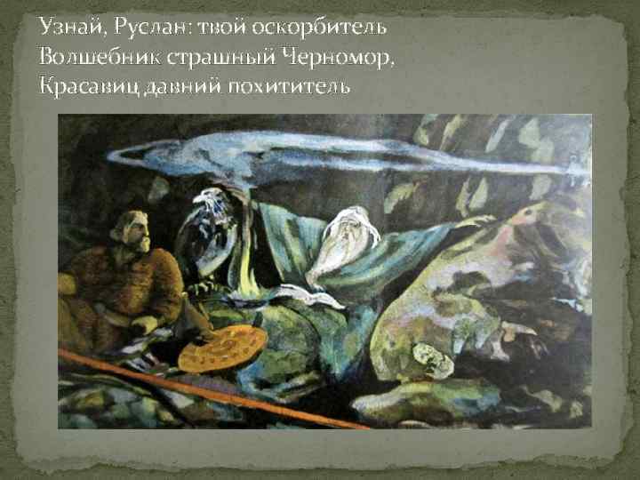 Узнай, Руслан: твой оскорбитель Волшебник страшный Черномор, Красавиц давний похититель 