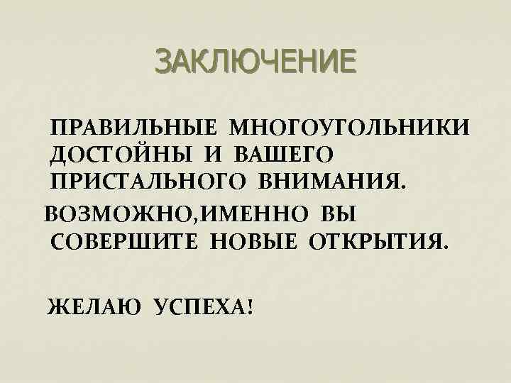 ЗАКЛЮЧЕНИЕ ПРАВИЛЬНЫЕ МНОГОУГОЛЬНИКИ ДОСТОЙНЫ И ВАШЕГО ПРИСТАЛЬНОГО ВНИМАНИЯ. ВОЗМОЖНО, ИМЕННО ВЫ СОВЕРШИТЕ НОВЫЕ ОТКРЫТИЯ.