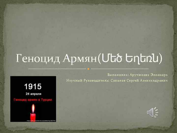 Геноцид Армян(Մեծ Եղեռն) Выполнила: Арутюнова Элеонора Научный Руководитель: Соколов Сергей Александрович 