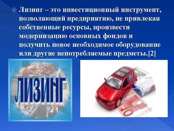  Лизинг – это инвестиционный инструмент, позволяющий предприятию, не привлекая собственные ресурсы, произвести модернизацию