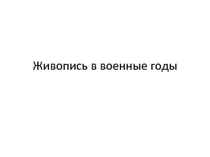 Живопись в военные годы 