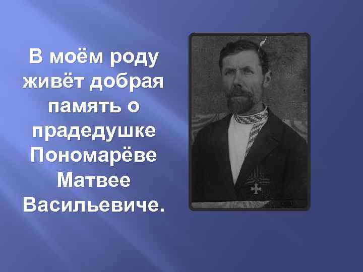 В моём роду живёт добрая память о прадедушке Пономарёве Матвее Васильевиче. 