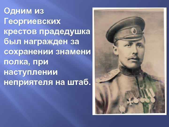 Одним из Георгиевских крестов прадедушка был награжден за сохранении знамени полка, при наступлении неприятеля