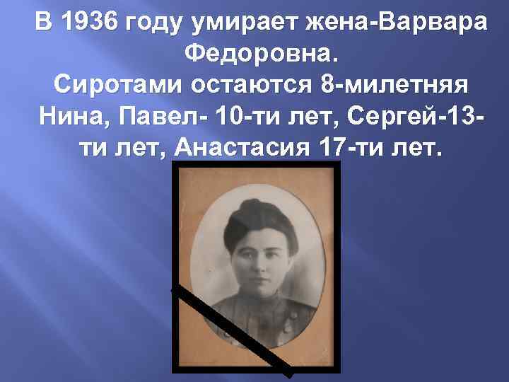 В 1936 году умирает жена-Варвара Федоровна. Сиротами остаются 8 -милетняя Нина, Павел- 10 -ти
