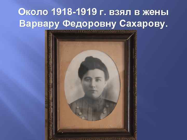 Около 1918 -1919 г. взял в жены Варвару Федоровну Сахарову. 