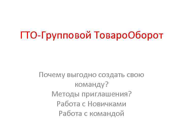 ГТО-Групповой Товаро. Оборот Почему выгодно создать свою команду? Методы приглашения? Работа с Новичками Работа