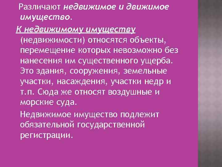 Различают недвижимое имущество. К недвижимому имуществу (недвижимости) относятся объекты, перемещение которых невозможно без нанесения