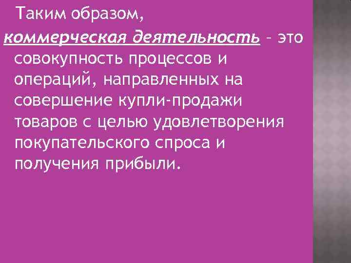 Таким образом, коммерческая деятельность – это совокупность процессов и операций, направленных на совершение купли-продажи