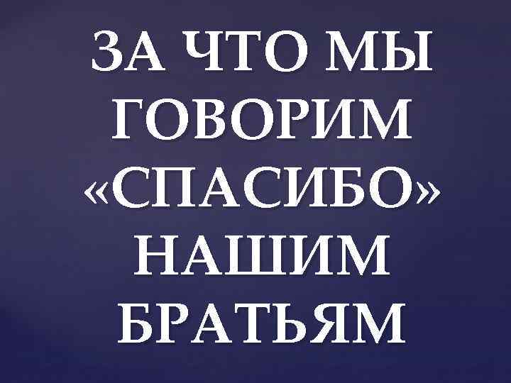 ЗА ЧТО МЫ ГОВОРИМ «СПАСИБО» НАШИМ БРАТЬЯМ 