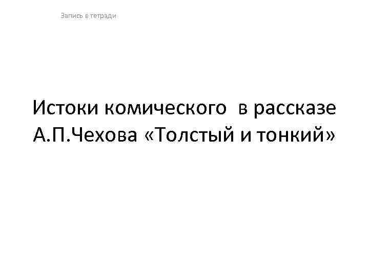 Запись в тетради Истоки комического в рассказе А. П. Чехова «Толстый и тонкий» 