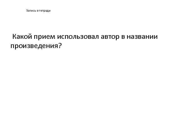 Запись в тетради Какой прием использовал автор в названии произведения? 