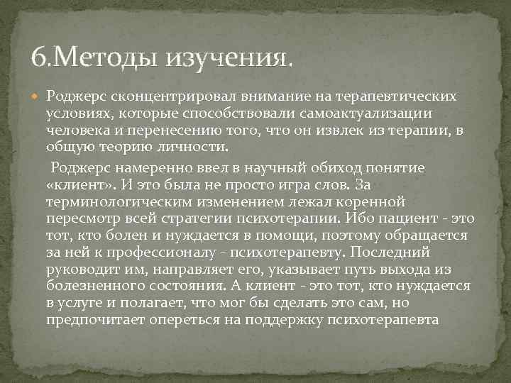 6. Методы изучения. Роджерс сконцентрировал внимание на терапевтических условиях, которые способствовали самоактуализации человека и