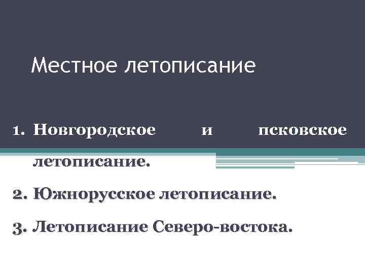 Местное летописание 1. Новгородское и псковское летописание. 2. Южнорусское летописание. 3. Летописание Северо-востока. 