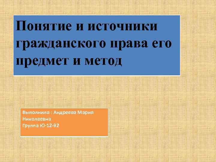 Понятие и источники гражданского права его предмет и метод Выполнила : Андреева Мария Николаевна