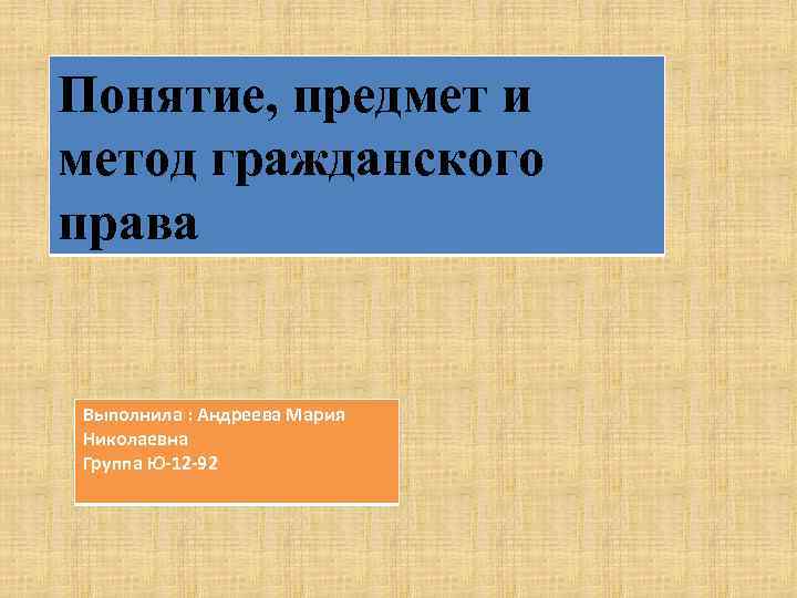 Понятие, предмет и метод гражданского права Выполнила : Андреева Мария Николаевна Группа Ю-12 -92