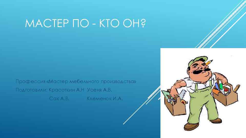 МАСТЕР ПО - КТО ОН? Профессия «Мастер мебельного производства» Подготовили: Красоткин А. Н Усеня