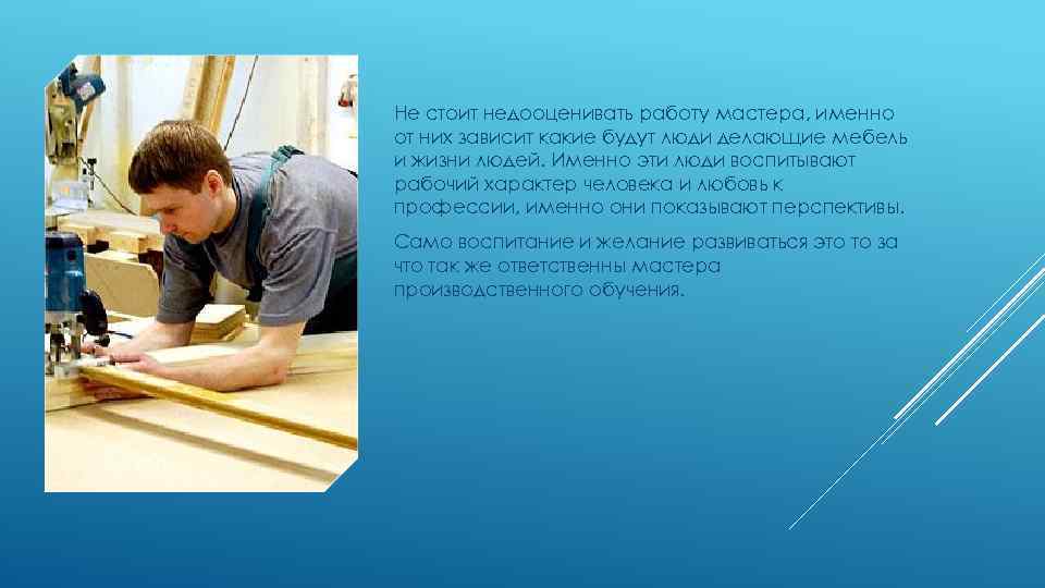 Не стоит недооценивать работу мастера, именно от них зависит какие будут люди делающие мебель