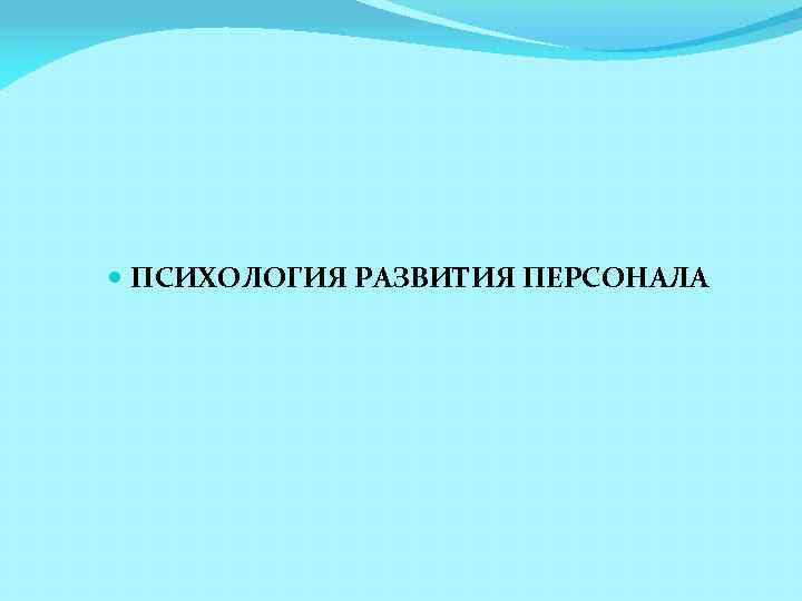  ПСИХОЛОГИЯ РАЗВИТИЯ ПЕРСОНАЛА 
