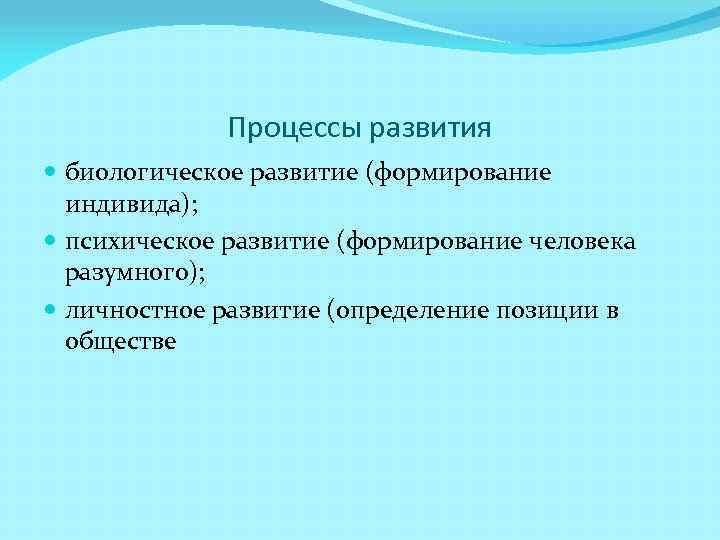 Процессы развития биологическое развитие (формирование индивида); психическое развитие (формирование человека разумного); личностное развитие (определение