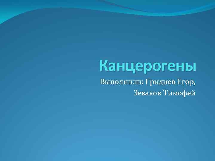 Канцерогены Выполнили: Гриднев Егор, Зеваков Тимофей 