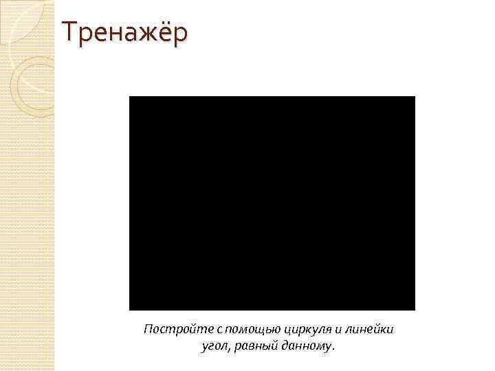 Тренажёр Постройте с помощью циркуля и линейки угол, равный данному. 