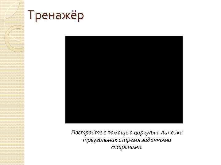 Тренажёр Постройте с помощью циркуля и линейки треугольник с тремя заданными сторонами. 