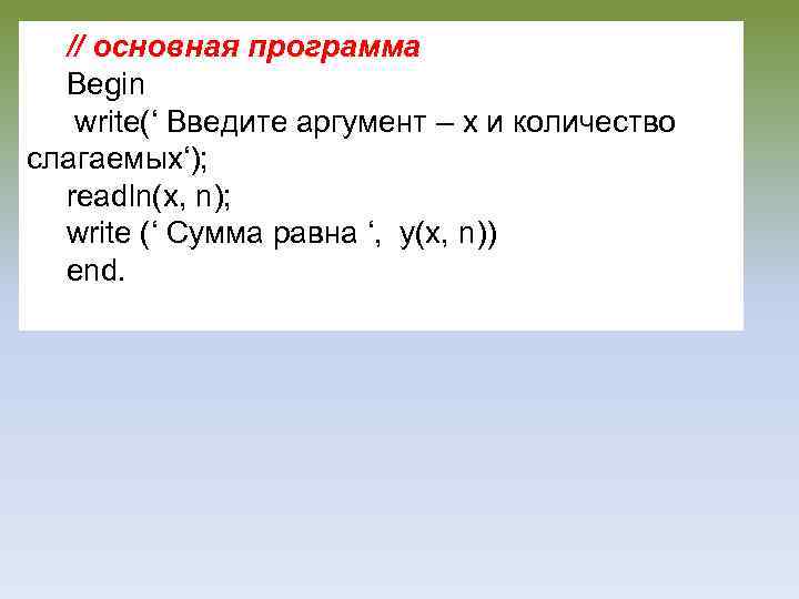 // основная программа Begin write(‘ Введите аргумент – x и количество слагаемых‘); readln(x, n);