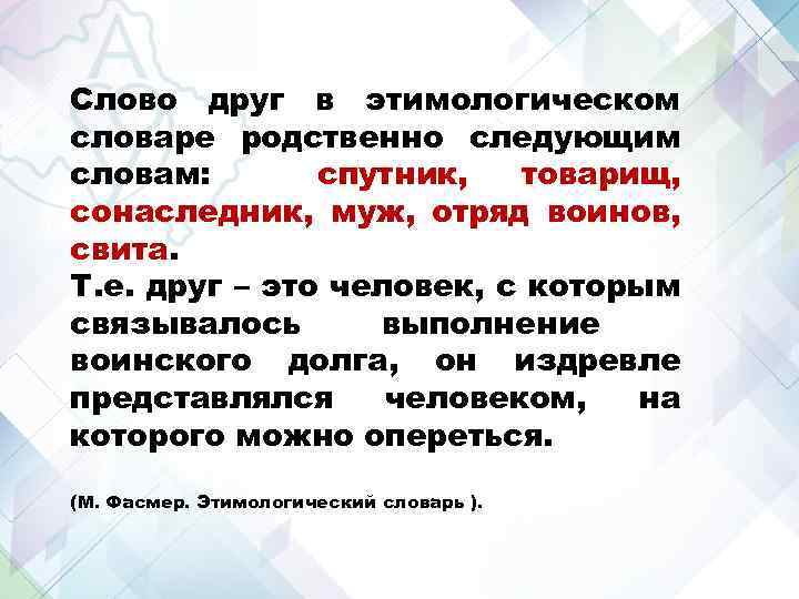 Слово друг в этимологическом словаре родственно следующим словам: спутник, товарищ, сонаследник, муж, отряд воинов,