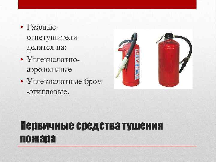  • Газовые огнетушители делятся на: • Углекислотноаэрозольные • Углекислотные бром -этилловые. Первичные средства