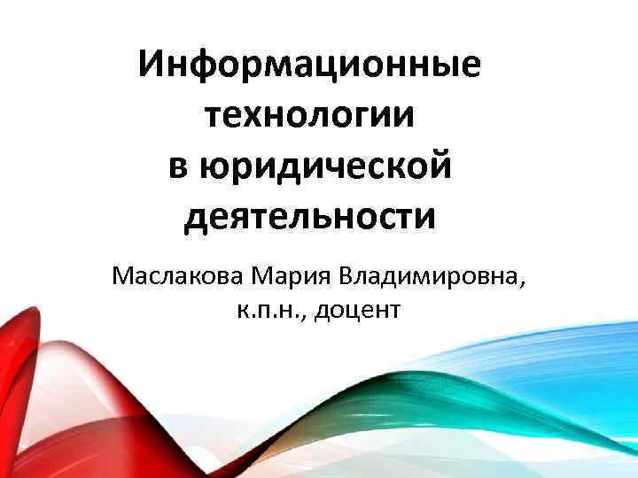 Информационные технологии в юридической деятельности Маслакова Мария Владимировна, к. п. н. , доцент 