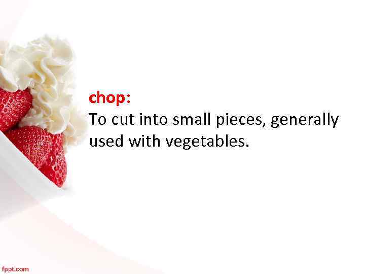 chop: To cut into small pieces, generally used with vegetables. 