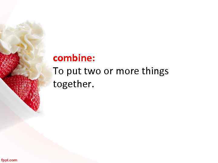 combine: To put two or more things together. 