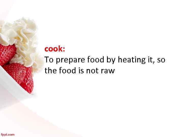 cook: To prepare food by heating it, so the food is not raw 