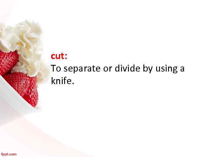 cut: To separate or divide by using a knife. 