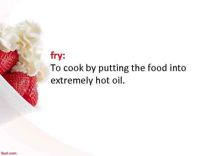 fry: To cook by putting the food into extremely hot oil. 