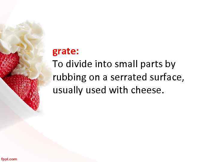 grate: To divide into small parts by rubbing on a serrated surface, usually used