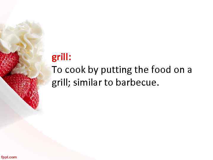 grill: To cook by putting the food on a grill; similar to barbecue. 