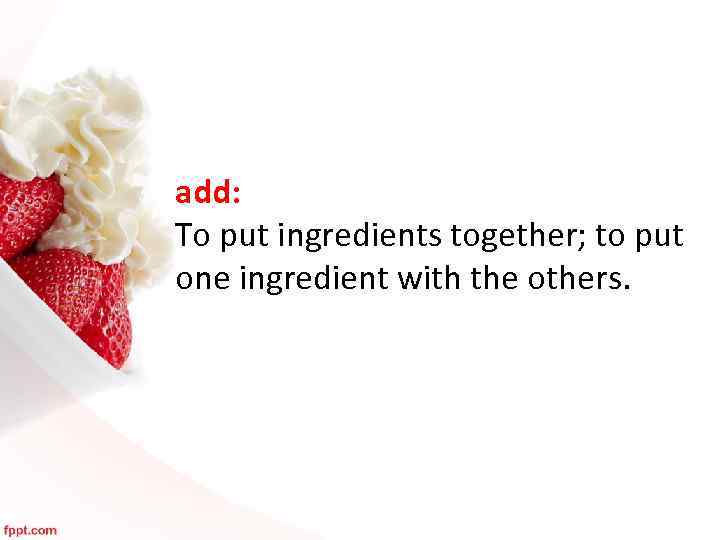 add: To put ingredients together; to put one ingredient with the others. 