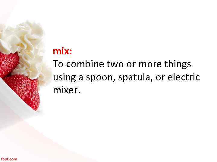 mix: To combine two or more things using a spoon, spatula, or electric mixer.