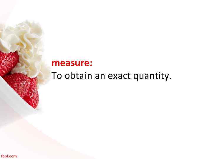 measure: To obtain an exact quantity. 