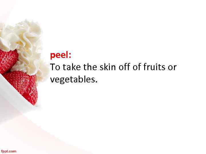 peel: To take the skin off of fruits or vegetables. 