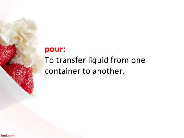 pour: To transfer liquid from one container to another. 