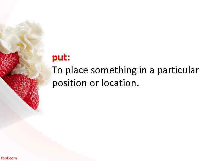 put: To place something in a particular position or location. 