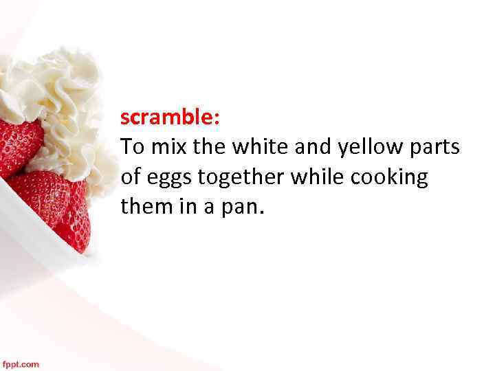 scramble: To mix the white and yellow parts of eggs together while cooking them