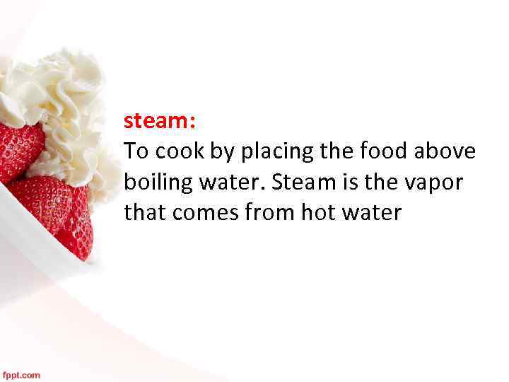 steam: To cook by placing the food above boiling water. Steam is the vapor