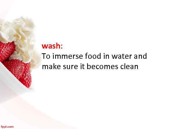 wash: To immerse food in water and make sure it becomes clean 