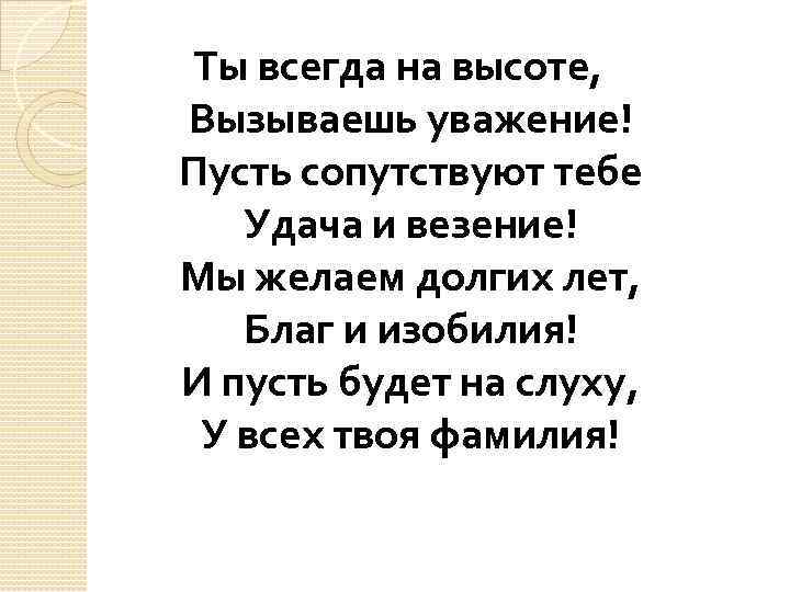 Ты всегда на высоте, Вызываешь уважение! Пусть сопутствуют тебе Удача и везение! Мы желаем